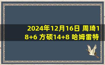 2024年12月16日 周琦18+6 方硕14+8 哈姆雷特36+5+5 北京送天津6连败